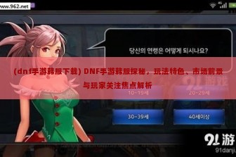 (dnf手游韩服下载) DNF手游韩服探秘，玩法特色、市场前景与玩家关注焦点解析