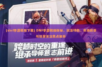 (dnf手游韩服下载) DNF手游韩服探秘，玩法特色、市场前景与玩家关注焦点解析