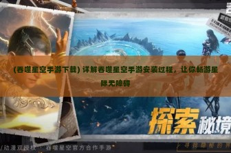 (吞噬星空手游下载) 详解吞噬星空手游安装过程，让你畅游星际无障碍