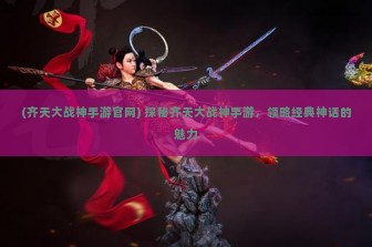 (齐天大战神手游官网) 探秘齐天大战神手游，领略经典神话的魅力