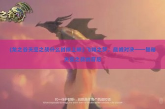 (龙之谷天空之战什么时候上映) 飞翔之梦，巅峰对决——揭秘天空之战的背后