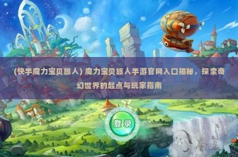 (快手魔力宝贝旅人) 魔力宝贝旅人手游官网入口揭秘，探索奇幻世界的起点与玩家指南