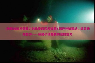 (未知的世界德赫小说免费阅读无弹窗) 揭开神秘面纱，探寻未知世界——德赫小说免费阅读的魅力