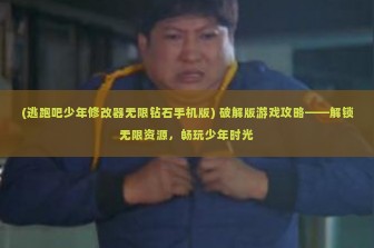 (逃跑吧少年修改器无限钻石手机版) 破解版游戏攻略——解锁无限资源，畅玩少年时光