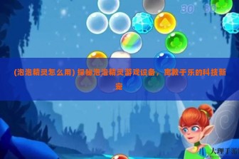 (泡泡精灵怎么用) 探秘泡泡精灵游戏设备，寓教于乐的科技新宠