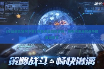 (深空战境官网下载) 探秘深空战境官网，揭秘未来星际战争的虚拟世界