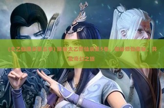 (太乙仙魔录第五季) 探秘太乙修仙录第5季，揭秘修仙奥秘，共赴奇幻之旅