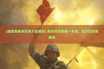 (进击炮炮兵攻略大全视频) 炮兵攻防策略一本通，全方位攻略解析