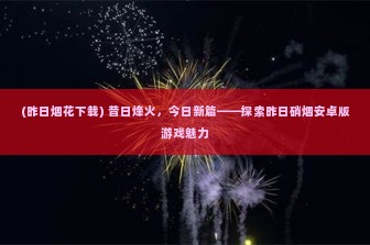 (昨日烟花下载) 昔日烽火，今日新篇——探索昨日硝烟安卓版游戏魅力