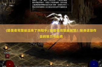 (暗袭者完整版出来了吗知乎) 暗袭者完整版解禁！探寻这部作品的魅力与影响