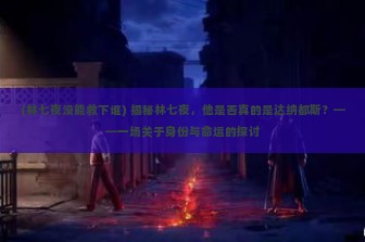 (林七夜没能救下谁) 揭秘林七夜，他是否真的是达纳都斯？——一场关于身份与命运的探讨