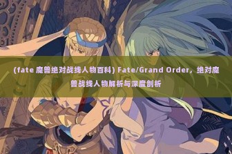 (fate 魔兽绝对战线人物百科) Fate/Grand Order，绝对魔兽战线人物解析与深度剖析