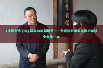 (球娘完结了吗) 探寻动漫新篇章——免费观看全集高清的球娘少女第一季