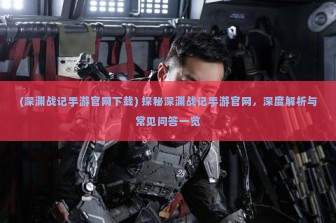 (深渊战记手游官网下载) 探秘深渊战记手游官网，深度解析与常见问答一览