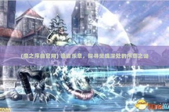 (魔之序曲官网) 诡谲乐章，探寻灵魂深处的序章之谜