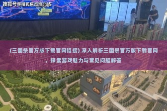 (三国杀官方版下载官网链接) 深入解析三国杀官方版下载官网，探索游戏魅力与常见问题解答